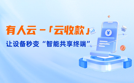 有人云上線「云收款」：0門檻讓共享設備輕松變現(xiàn)，3步開啟“躺賺”模式